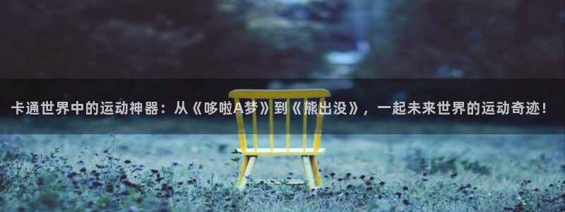 意昂体育4平台假的吗是真的吗吗:卡通世界中的运动神器:从《哆