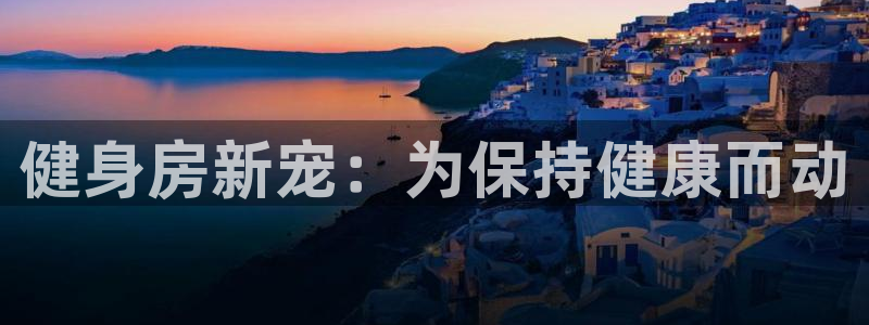 意昂4娱乐代理怎么样:健身房新宠:为保持健康而动