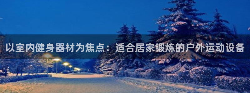 意昂体育4注册:以室内健身器材为焦点:适合居家锻炼的户外运动